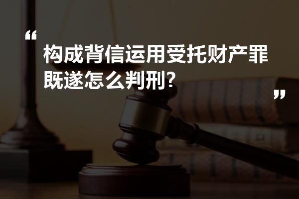 构成背信运用受托财产罪既遂怎么判刑?