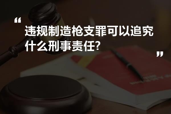 违规制造枪支罪可以追究什么刑事责任?