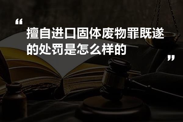 擅自进口固体废物罪既遂的处罚是怎么样的