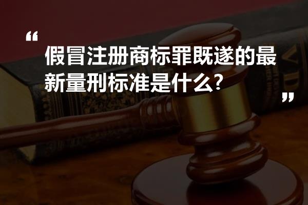 假冒注册商标罪既遂的最新量刑标准是什么?