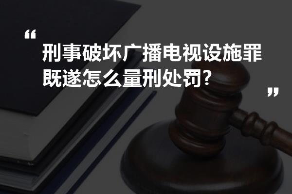 刑事破坏广播电视设施罪既遂怎么量刑处罚?