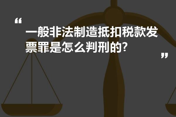 一般非法制造抵扣税款发票罪是怎么判刑的?