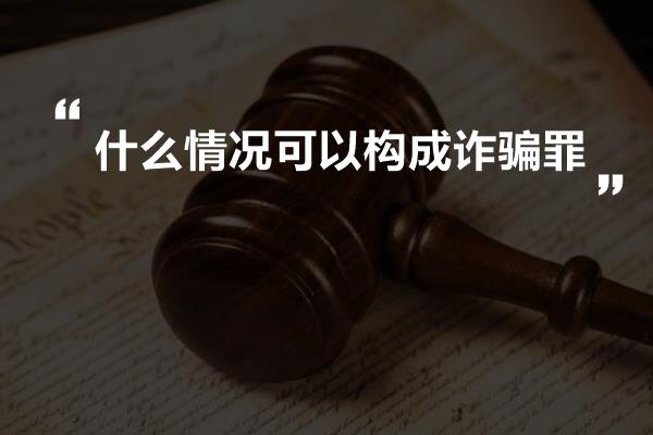 什么情况可以构成诈骗罪