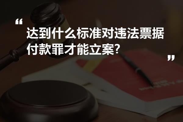 达到什么标准对违法票据付款罪才能立案?