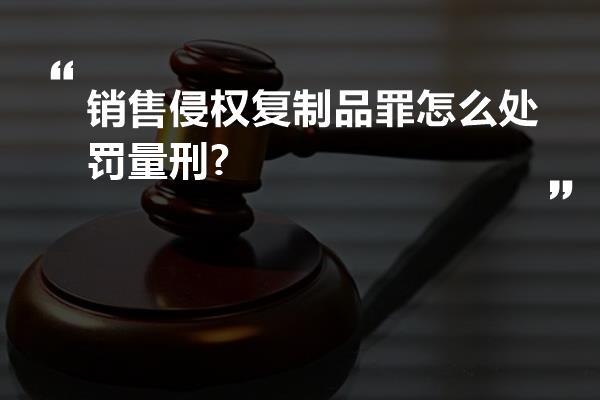 销售侵权复制品罪怎么处罚量刑?