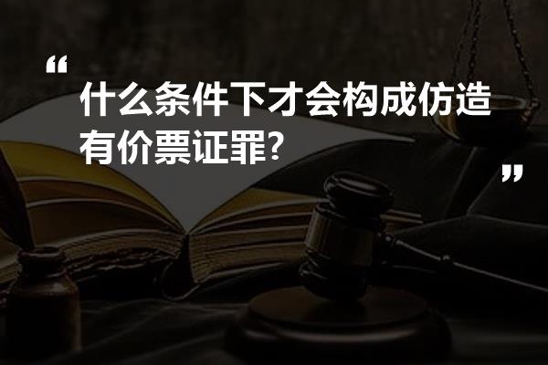 什么条件下才会构成仿造有价票证罪?