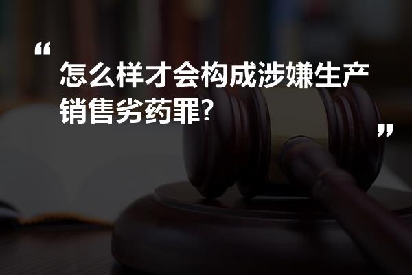 怎么样才会构成涉嫌生产销售劣药罪?