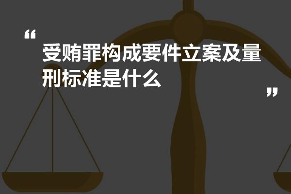 受贿罪构成要件立案及量刑标准是什么