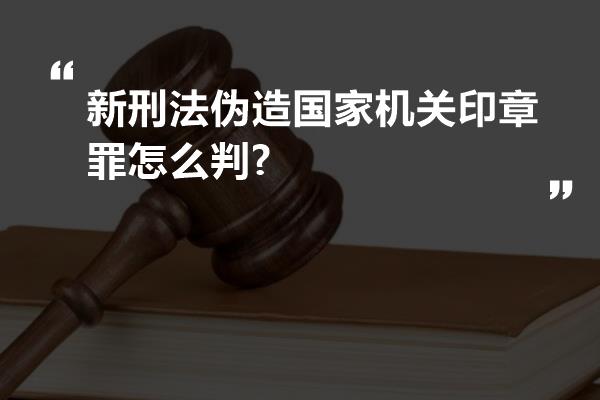 新刑法伪造国家机关印章罪怎么判?