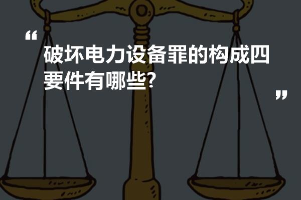 破坏电力设备罪的构成四要件有哪些?