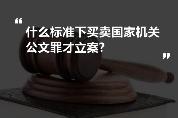 什么标准下买卖国家机关公文罪才立案?