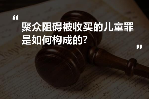 聚众阻碍被收买的儿童罪是如何构成的?