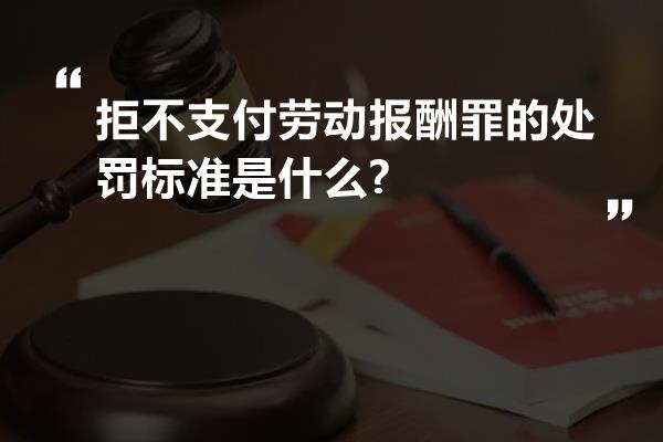 拒不支付劳动报酬罪的处罚标准是什么?