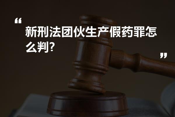 新刑法团伙生产假药罪怎么判?