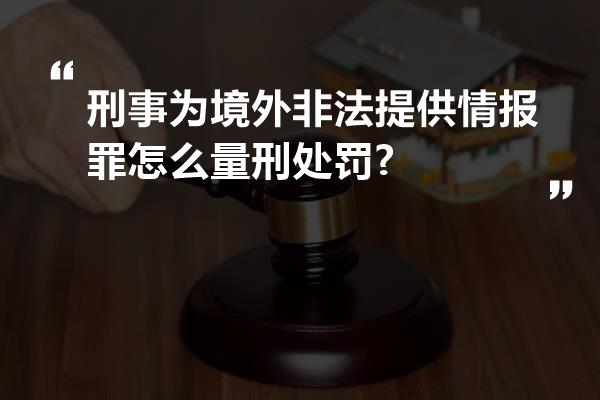 刑事为境外非法提供情报罪怎么量刑处罚?