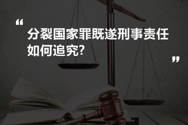 分裂国家罪既遂刑事责任如何追究?