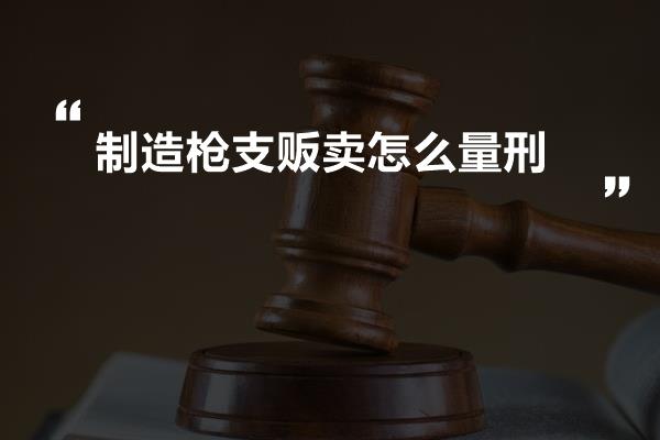 制造枪支贩卖怎么量刑