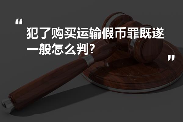 犯了购买运输假币罪既遂一般怎么判?