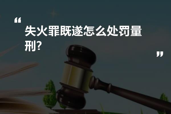 失火罪既遂怎么处罚量刑?