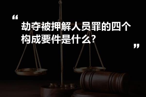 劫夺被押解人员罪的四个构成要件是什么?