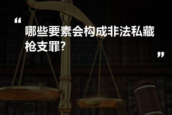 哪些要素会构成非法私藏枪支罪?