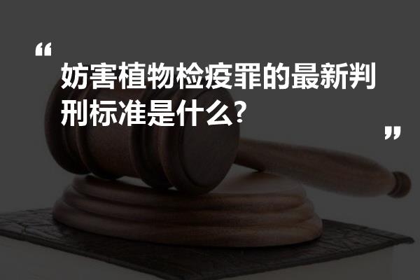 妨害植物检疫罪的最新判刑标准是什么?