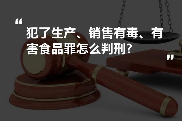 犯了生产、销售有毒、有害食品罪怎么判刑?