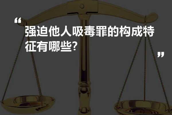 强迫他人吸毒罪的构成特征有哪些?