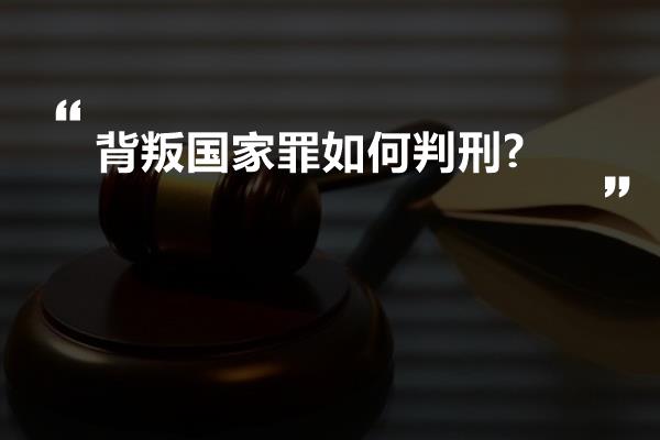 背叛国家罪如何判刑?