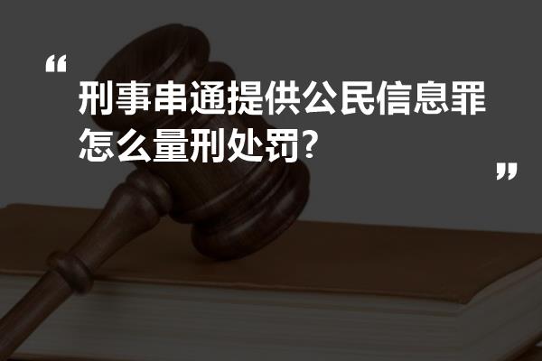 刑事串通提供公民信息罪怎么量刑处罚?