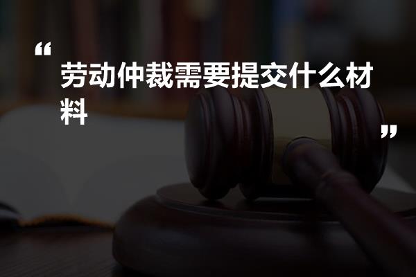 劳动仲裁需要提交什么材料