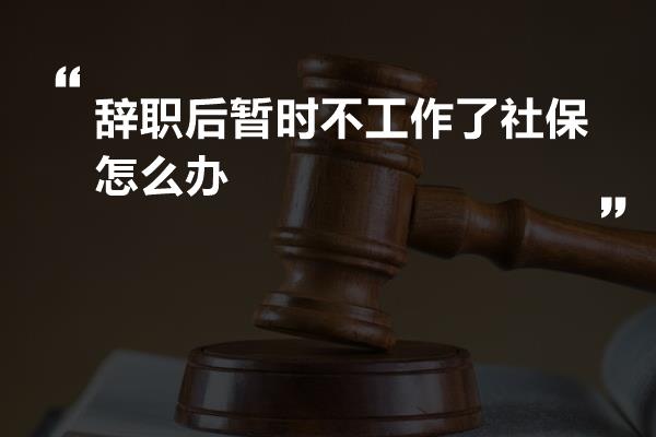 辞职后暂时不工作了社保怎么办