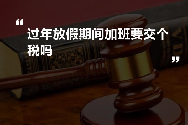 过年放假期间加班要交个税吗