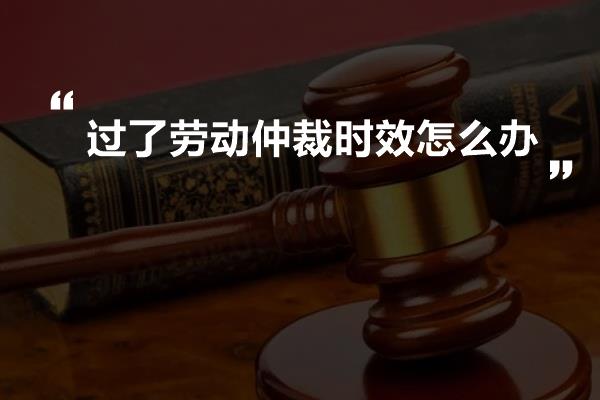 过了劳动仲裁时效怎么办