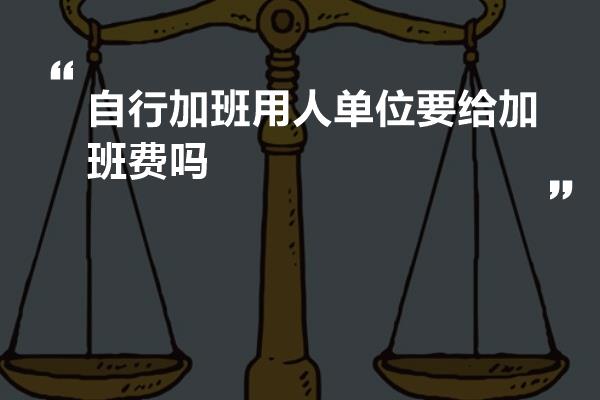 自行加班用人单位要给加班费吗