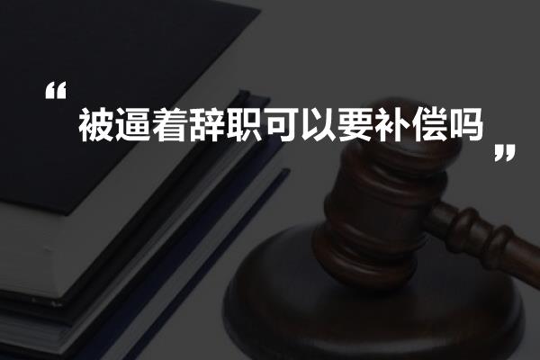 被逼着辞职可以要补偿吗