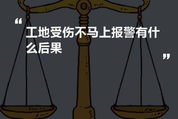 工地受伤不马上报警有什么后果