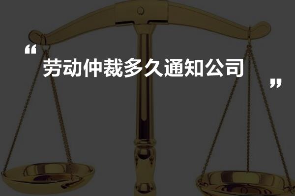 劳动仲裁多久通知公司