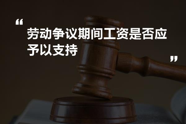 劳动争议期间工资是否应予以支持