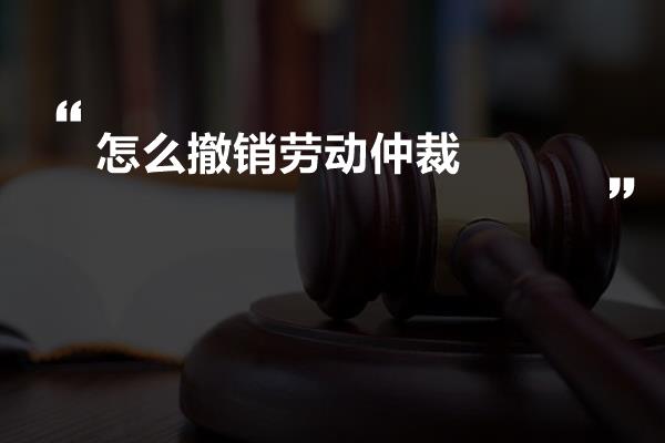 怎么撤销劳动仲裁