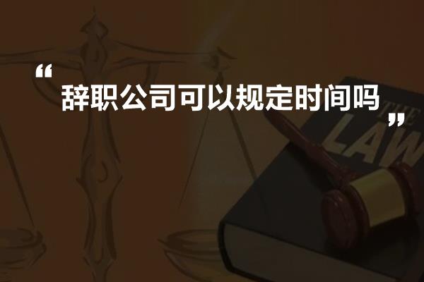 辞职公司可以规定时间吗