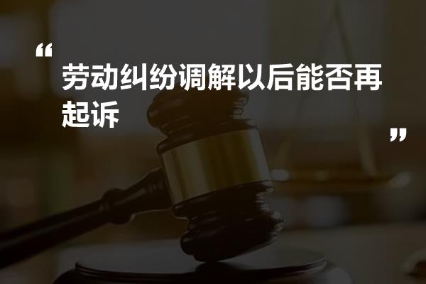 劳动纠纷调解以后能否再起诉