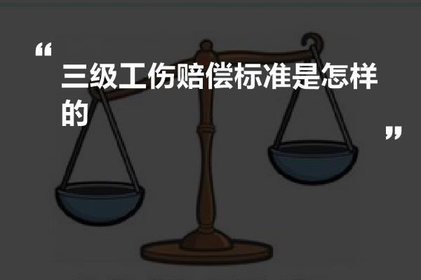 三级工伤赔偿标准是怎样的