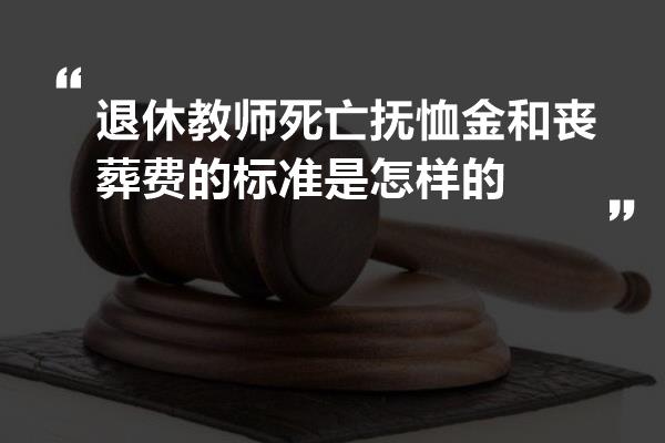 退休教师死亡抚恤金和丧葬费的标准是怎样的