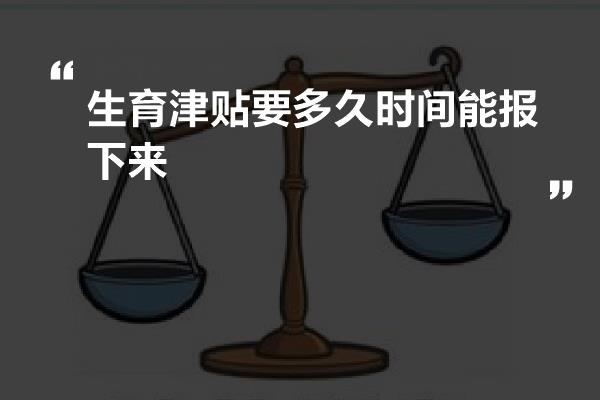 生育津贴要多久时间能报下来