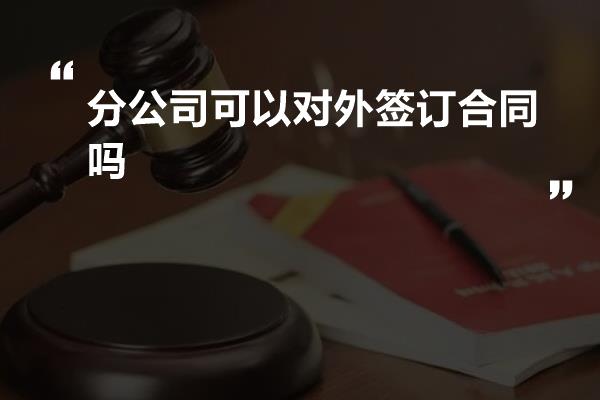 分公司可以对外签订合同吗