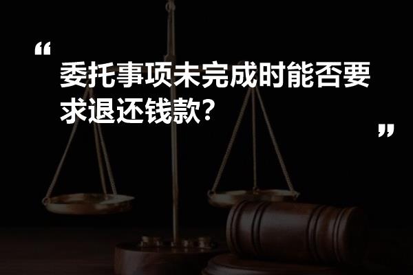 委托事项未完成时能否要求退还钱款？