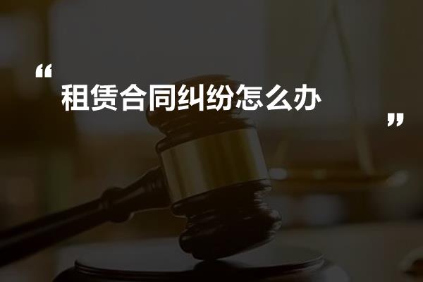 租赁合同纠纷怎么办