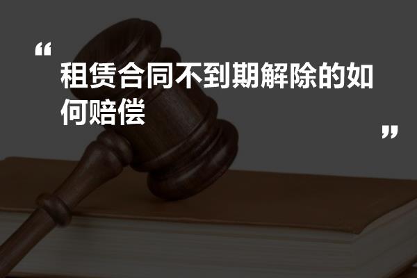 租赁合同不到期解除的如何赔偿