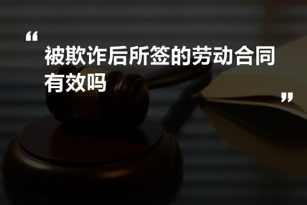 被欺诈后所签的劳动合同有效吗